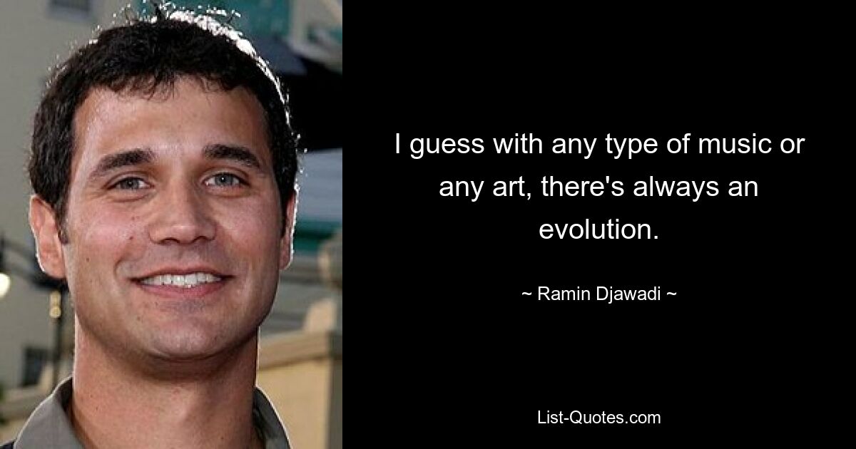 I guess with any type of music or any art, there's always an evolution. — © Ramin Djawadi