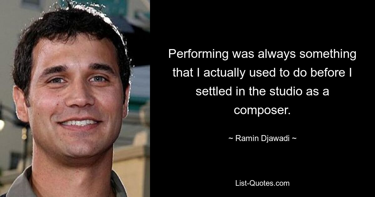 Performing was always something that I actually used to do before I settled in the studio as a composer. — © Ramin Djawadi