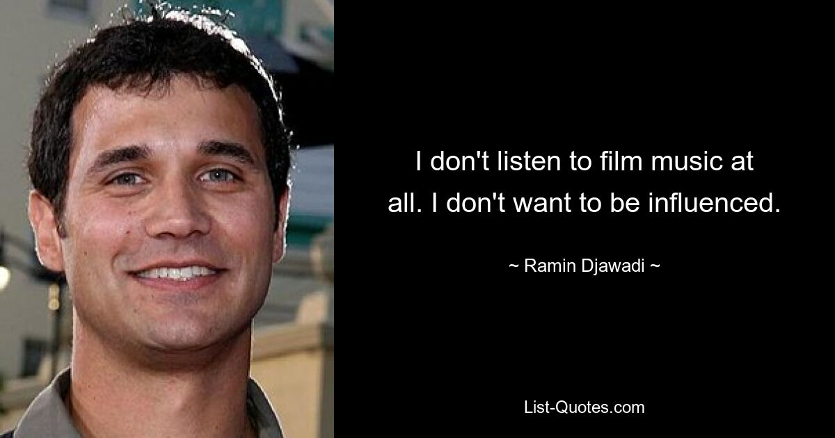 I don't listen to film music at all. I don't want to be influenced. — © Ramin Djawadi