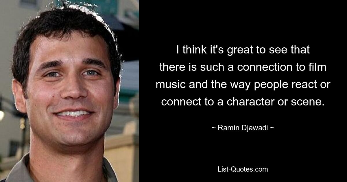 I think it's great to see that there is such a connection to film music and the way people react or connect to a character or scene. — © Ramin Djawadi