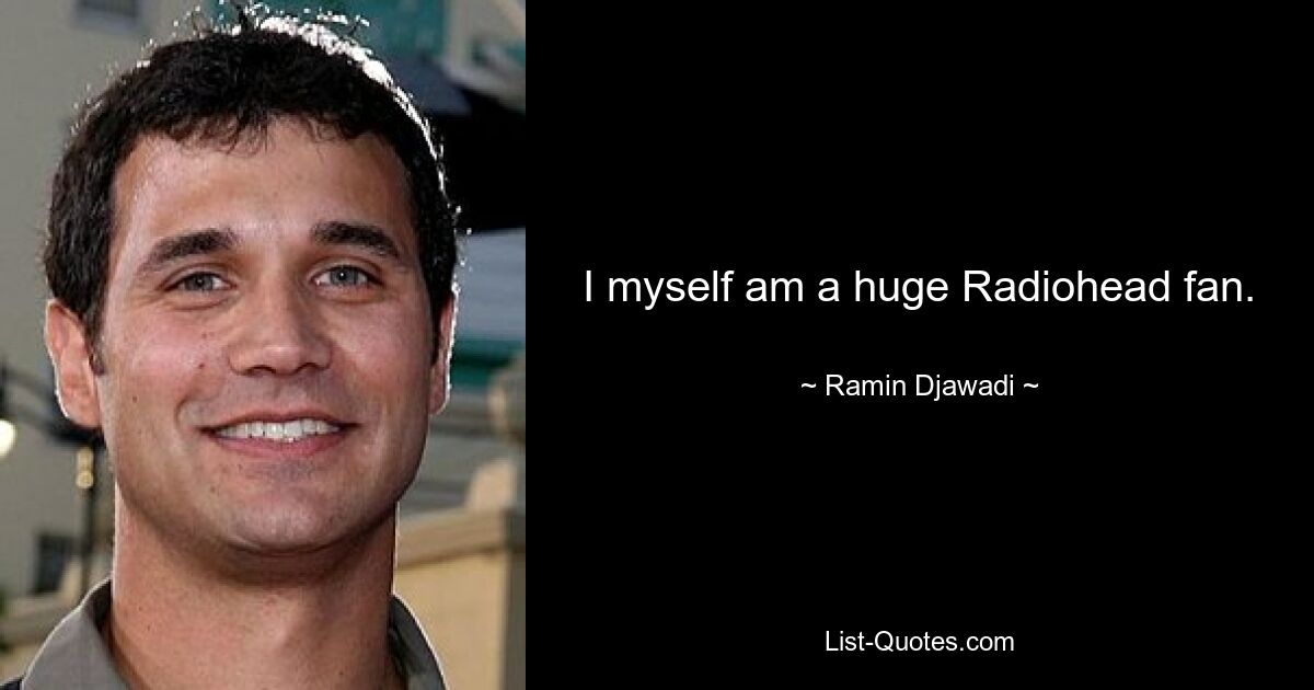 I myself am a huge Radiohead fan. — © Ramin Djawadi