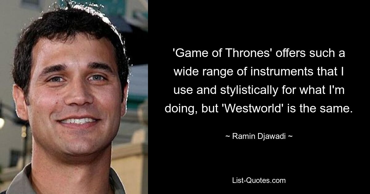 'Game of Thrones' offers such a wide range of instruments that I use and stylistically for what I'm doing, but 'Westworld' is the same. — © Ramin Djawadi