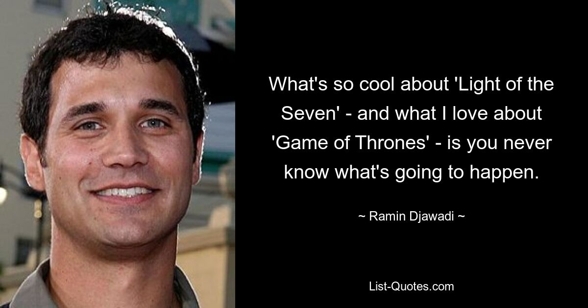 What's so cool about 'Light of the Seven' - and what I love about 'Game of Thrones' - is you never know what's going to happen. — © Ramin Djawadi