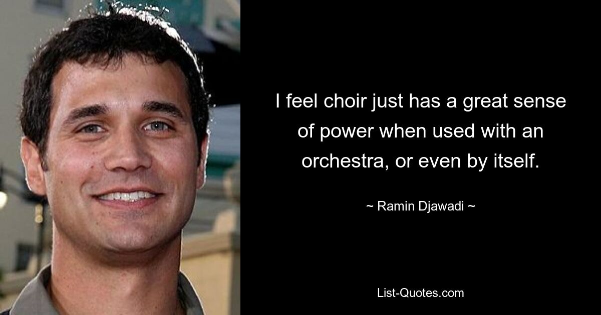 I feel choir just has a great sense of power when used with an orchestra, or even by itself. — © Ramin Djawadi