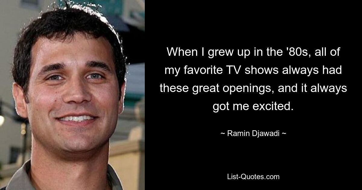 When I grew up in the '80s, all of my favorite TV shows always had these great openings, and it always got me excited. — © Ramin Djawadi