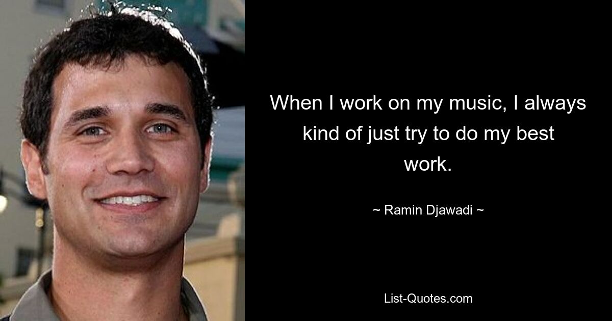 When I work on my music, I always kind of just try to do my best work. — © Ramin Djawadi