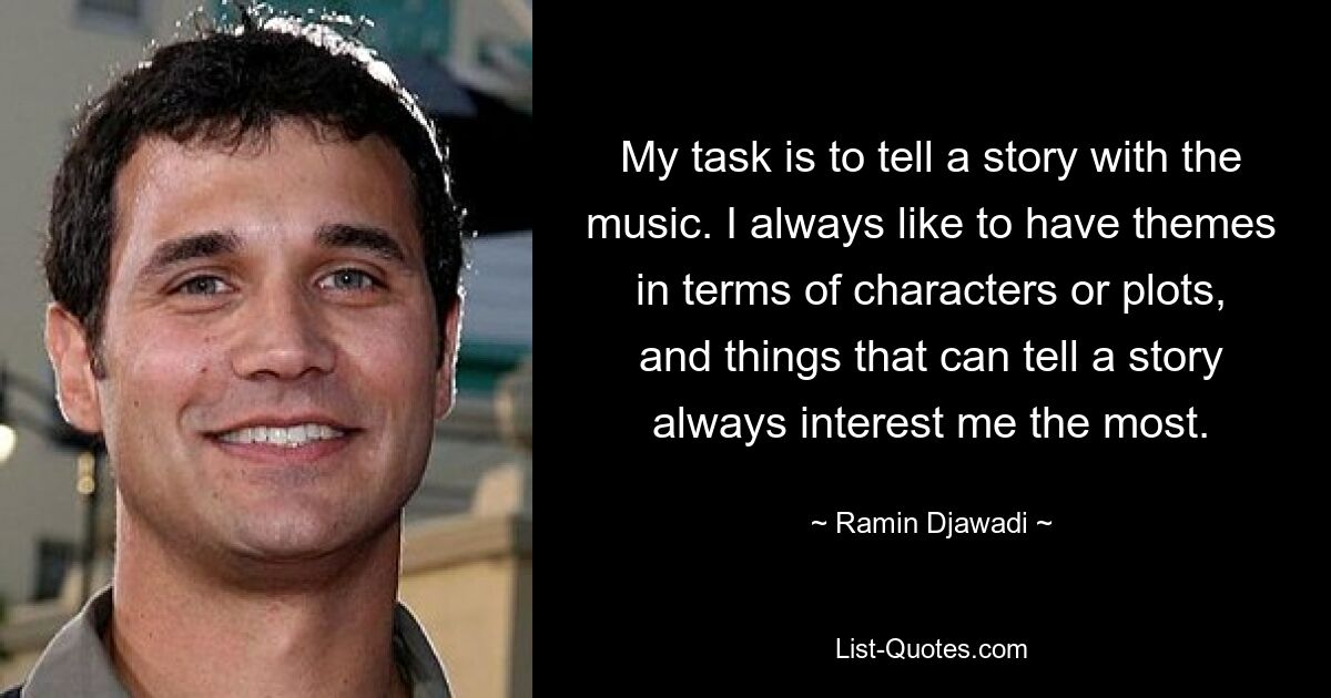 My task is to tell a story with the music. I always like to have themes in terms of characters or plots, and things that can tell a story always interest me the most. — © Ramin Djawadi