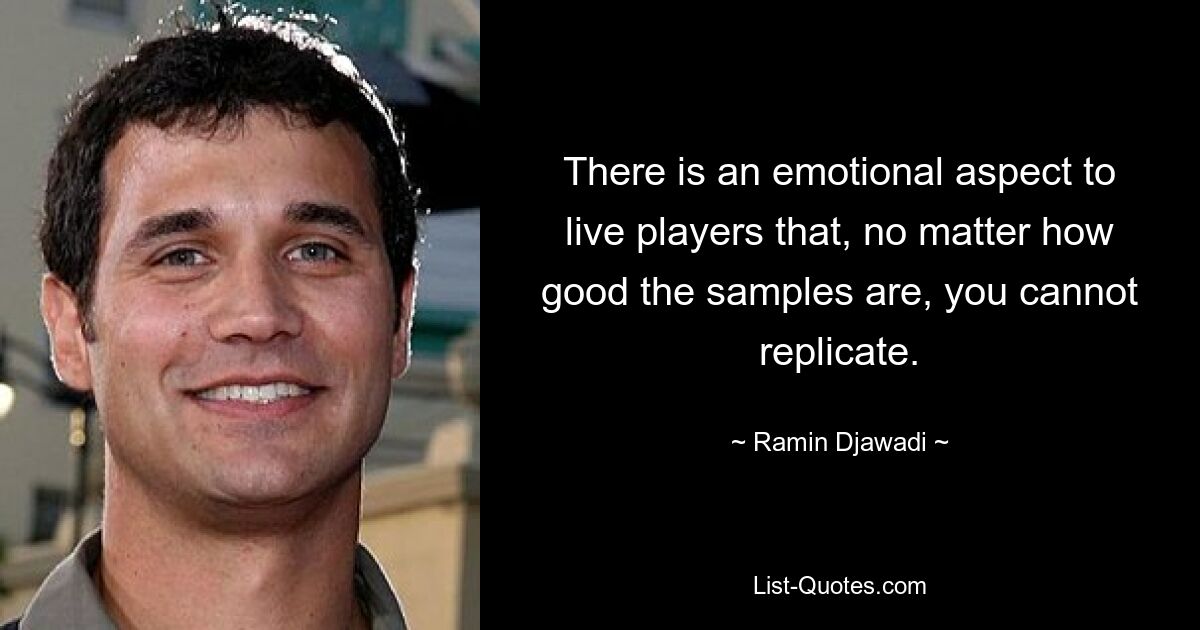 There is an emotional aspect to live players that, no matter how good the samples are, you cannot replicate. — © Ramin Djawadi