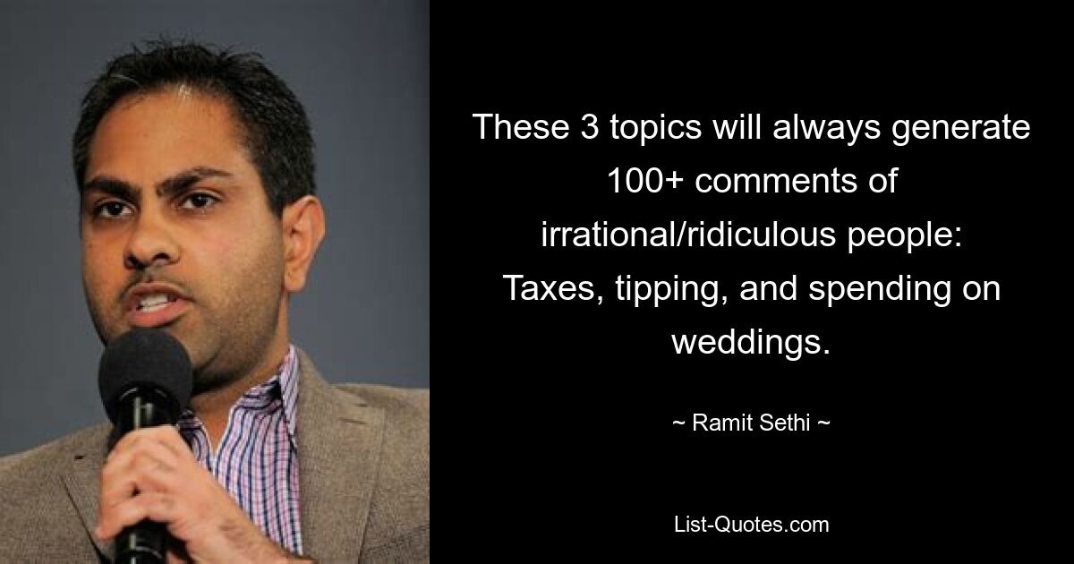 These 3 topics will always generate 100+ comments of irrational/ridiculous people: Taxes, tipping, and spending on weddings. — © Ramit Sethi