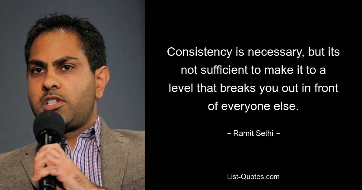 Consistency is necessary, but its not sufficient to make it to a level that breaks you out in front of everyone else. — © Ramit Sethi