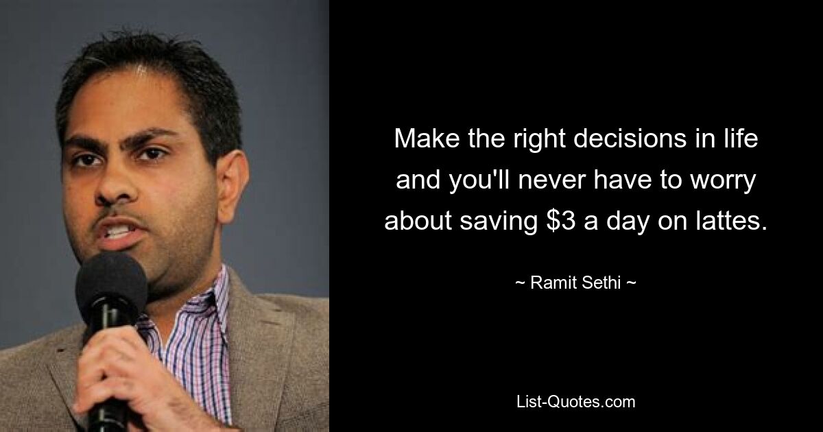 Make the right decisions in life and you'll never have to worry about saving $3 a day on lattes. — © Ramit Sethi