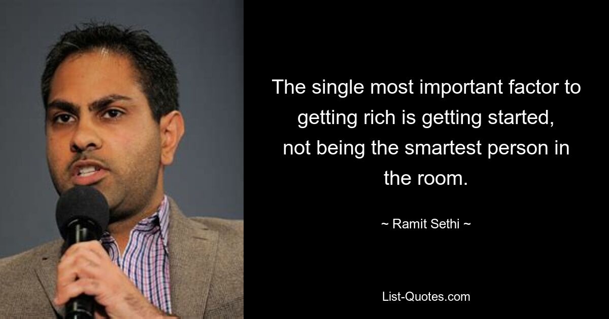 The single most important factor to getting rich is getting started, not being the smartest person in the room. — © Ramit Sethi