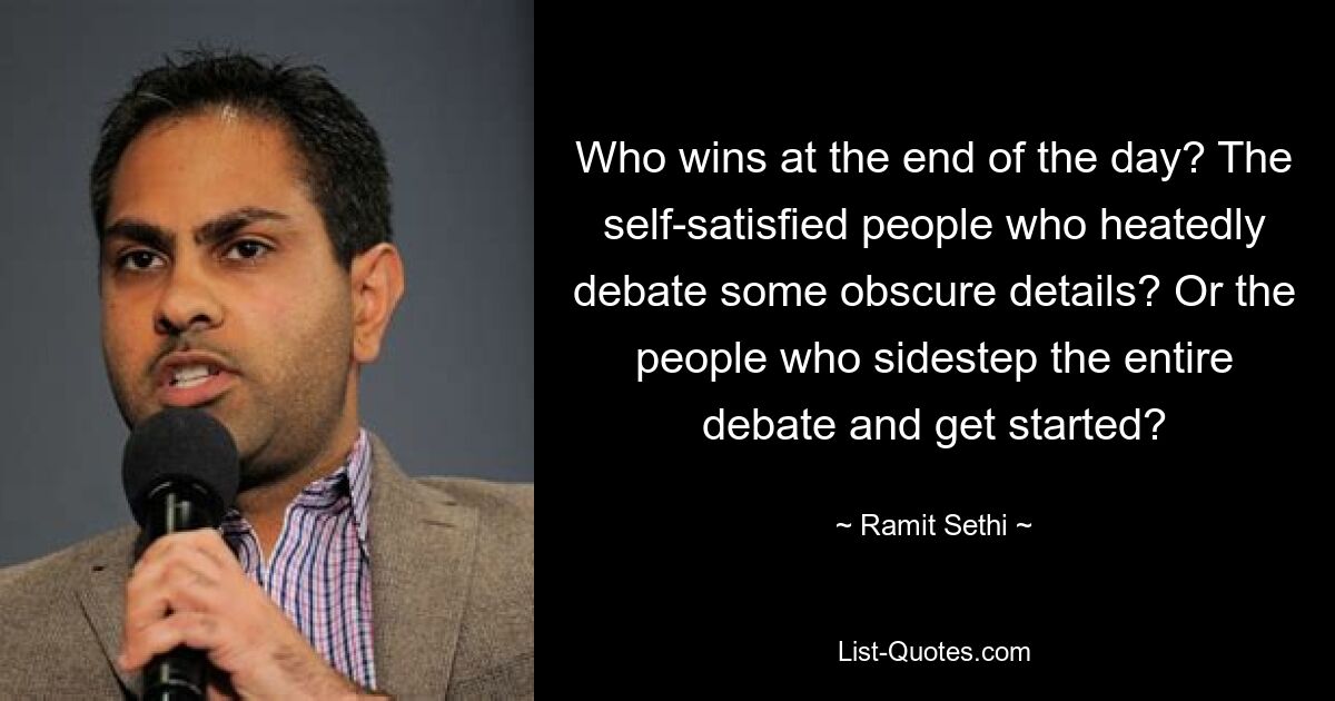 Who wins at the end of the day? The self-satisfied people who heatedly debate some obscure details? Or the people who sidestep the entire debate and get started? — © Ramit Sethi