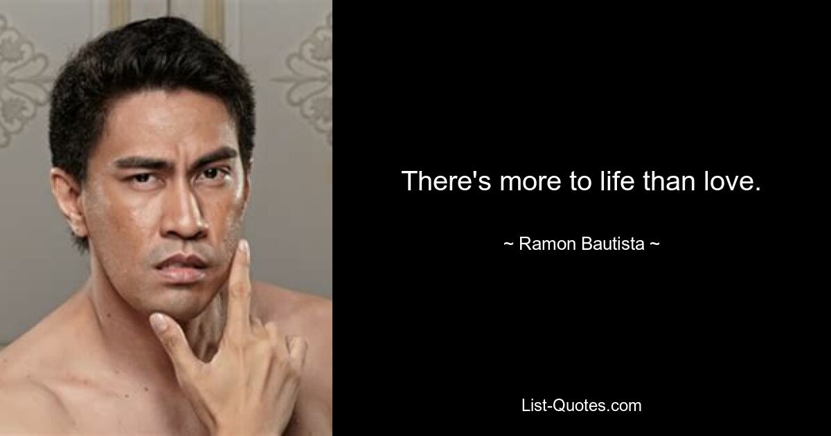 There's more to life than love. — © Ramon Bautista