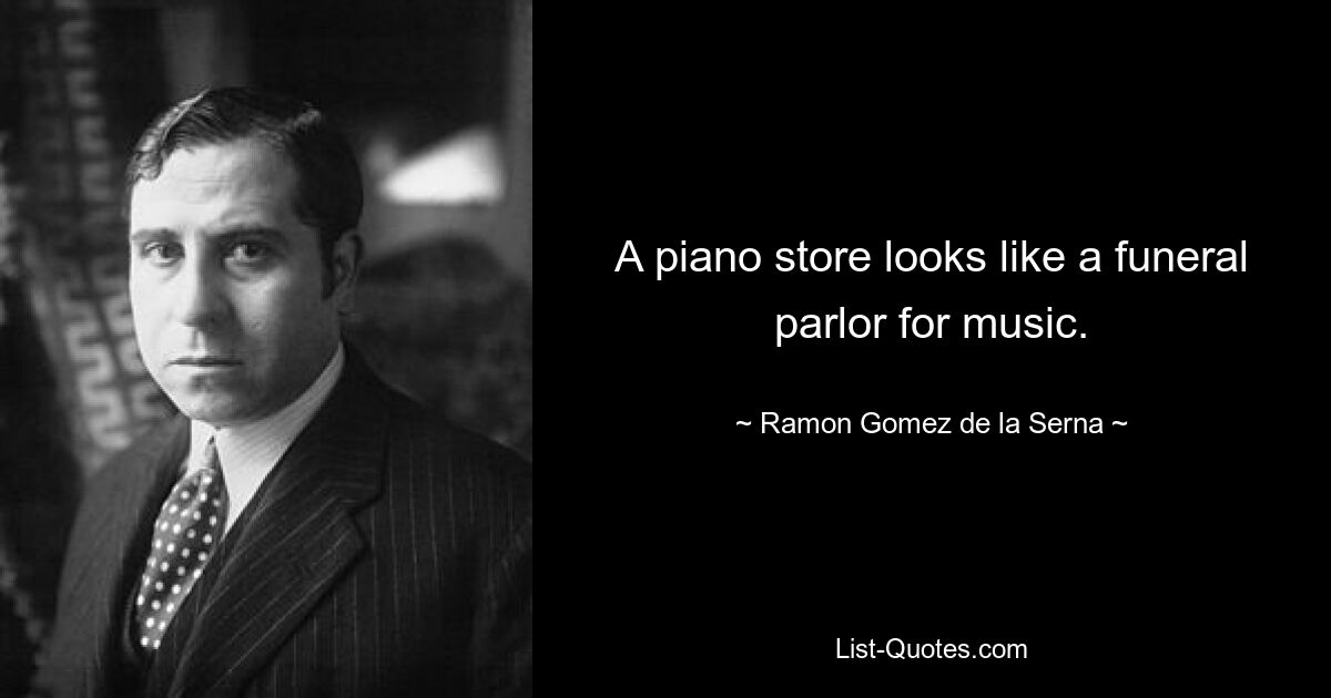 A piano store looks like a funeral parlor for music. — © Ramon Gomez de la Serna