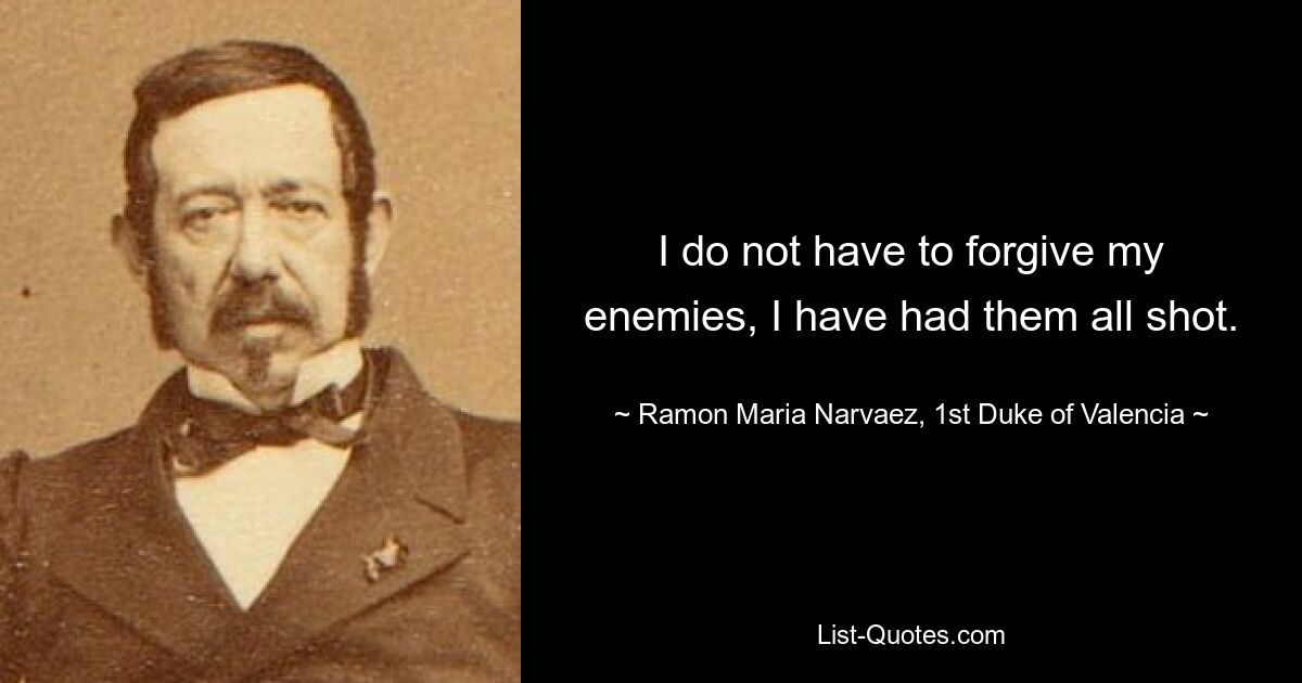 I do not have to forgive my enemies, I have had them all shot. — © Ramon Maria Narvaez, 1st Duke of Valencia