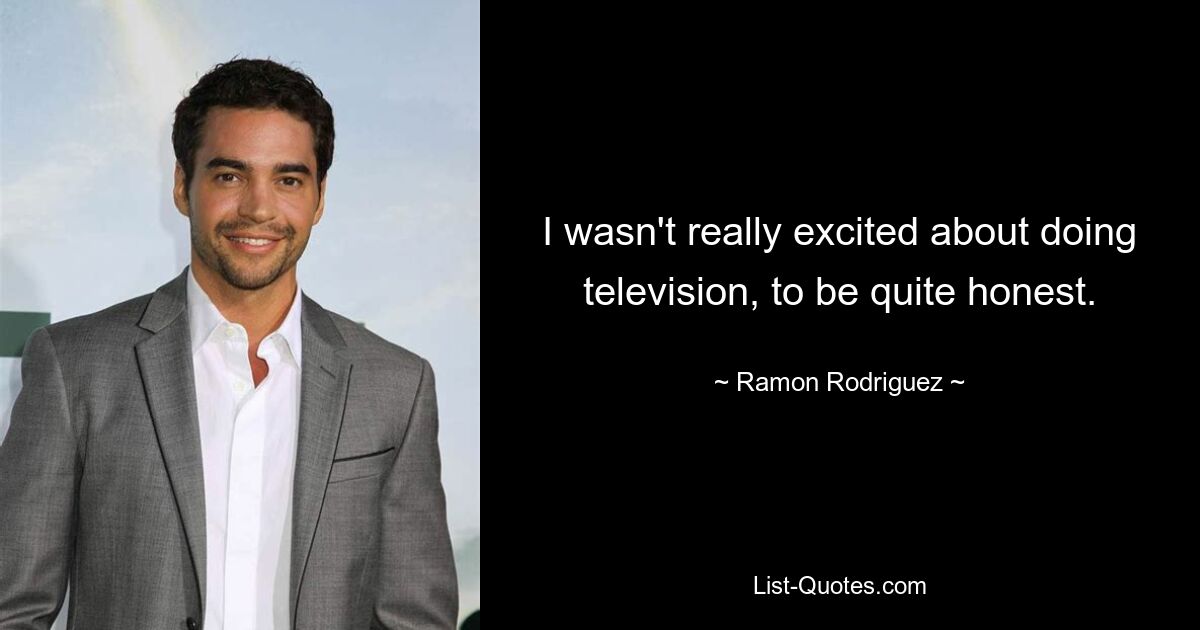 I wasn't really excited about doing television, to be quite honest. — © Ramon Rodriguez