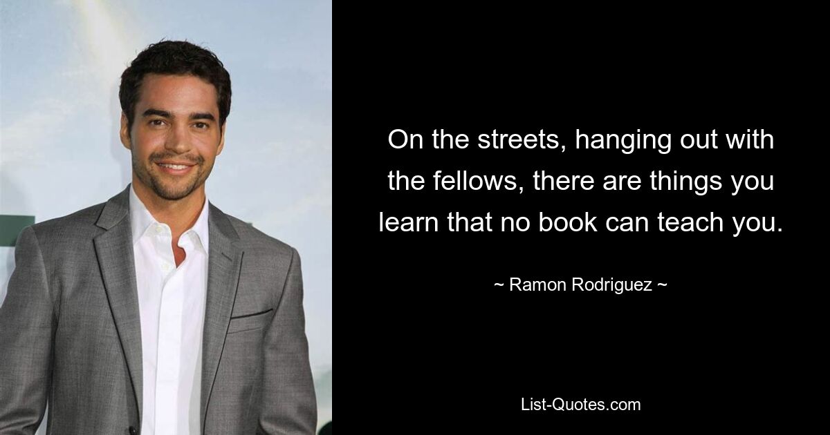 On the streets, hanging out with the fellows, there are things you learn that no book can teach you. — © Ramon Rodriguez