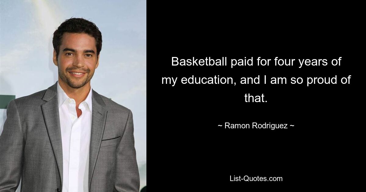 Basketball paid for four years of my education, and I am so proud of that. — © Ramon Rodriguez