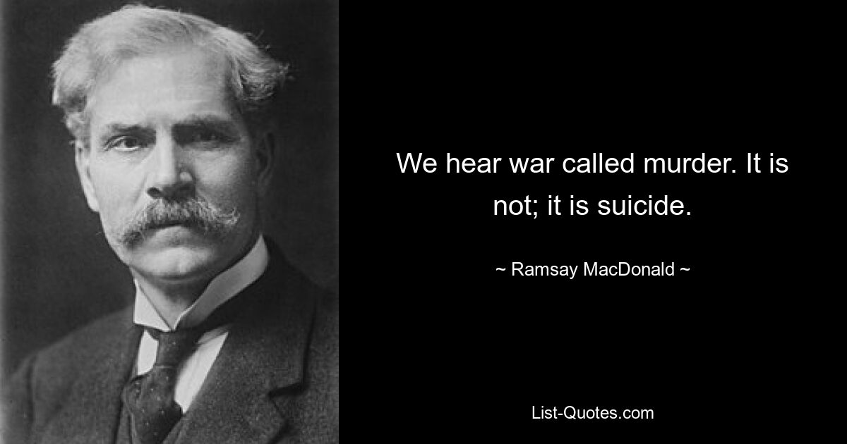 We hear war called murder. It is not; it is suicide. — © Ramsay MacDonald