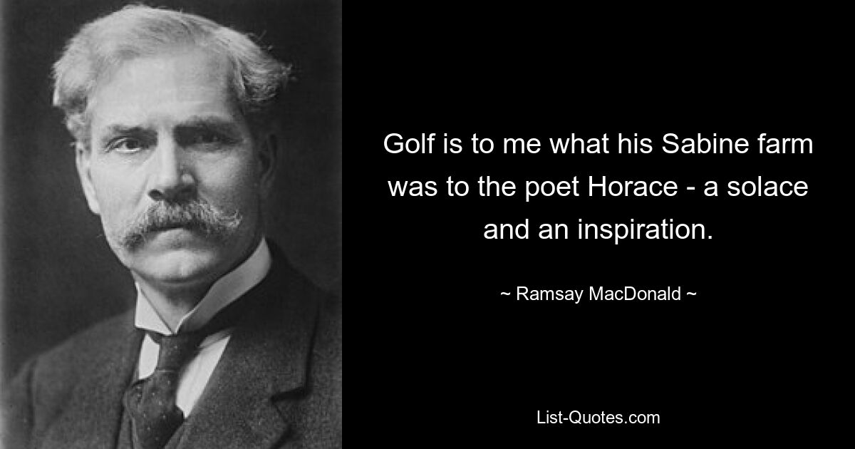 Golf is to me what his Sabine farm was to the poet Horace - a solace and an inspiration. — © Ramsay MacDonald