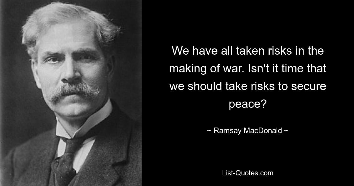 We have all taken risks in the making of war. Isn't it time that we should take risks to secure peace? — © Ramsay MacDonald