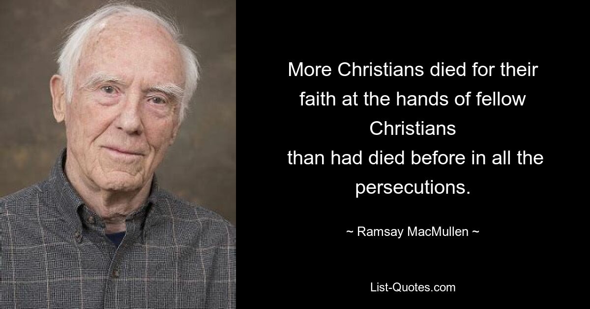 More Christians died for their faith at the hands of fellow Christians
 than had died before in all the persecutions. — © Ramsay MacMullen