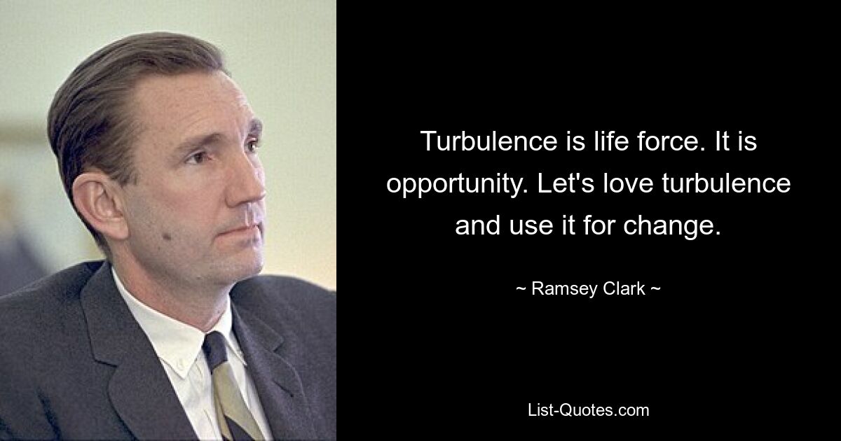 Turbulence is life force. It is opportunity. Let's love turbulence and use it for change. — © Ramsey Clark