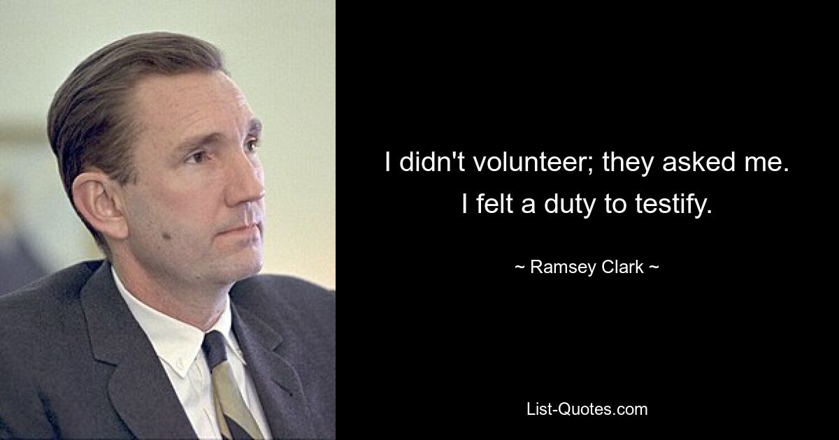 I didn't volunteer; they asked me. I felt a duty to testify. — © Ramsey Clark