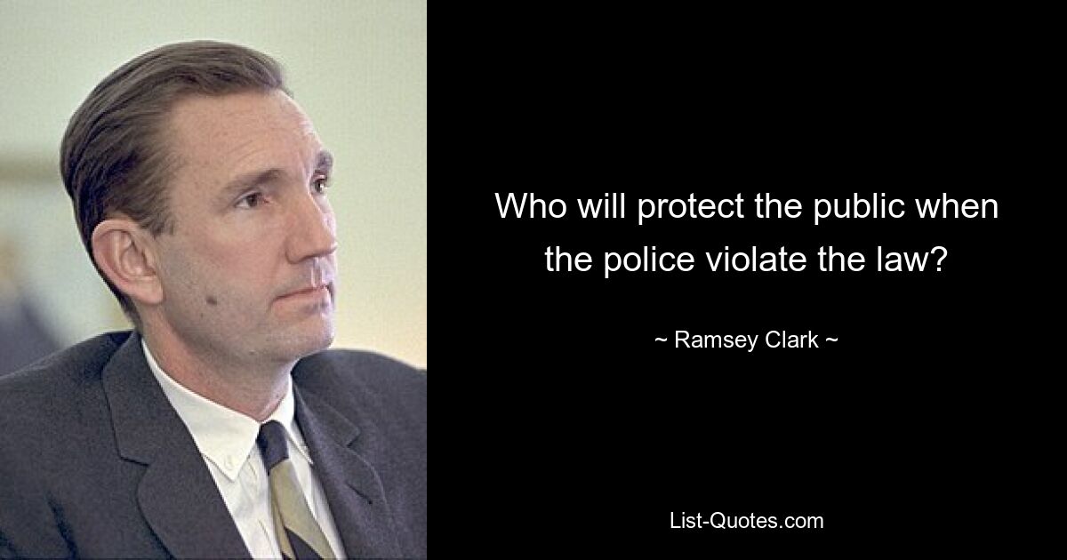 Who will protect the public when the police violate the law? — © Ramsey Clark