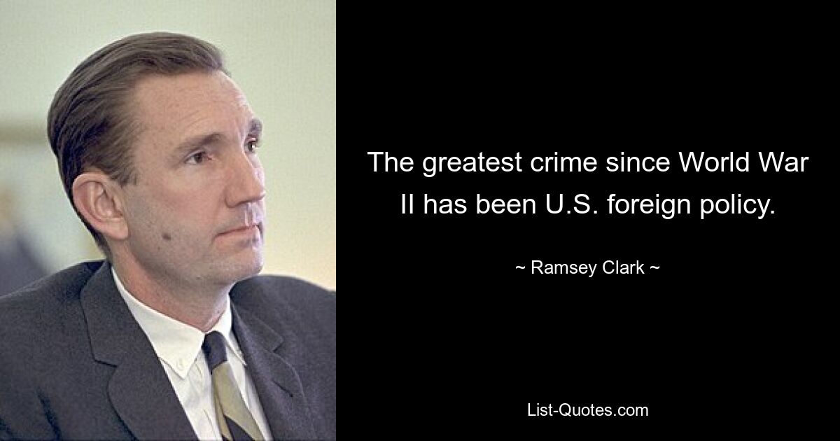 The greatest crime since World War II has been U.S. foreign policy. — © Ramsey Clark