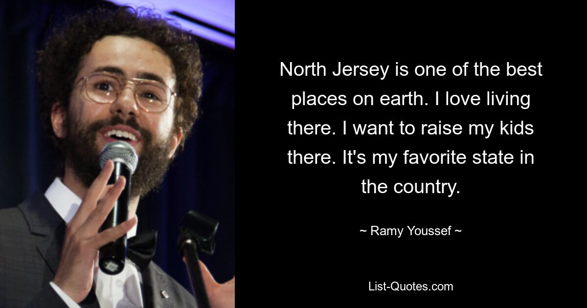 North Jersey is one of the best places on earth. I love living there. I want to raise my kids there. It's my favorite state in the country. — © Ramy Youssef