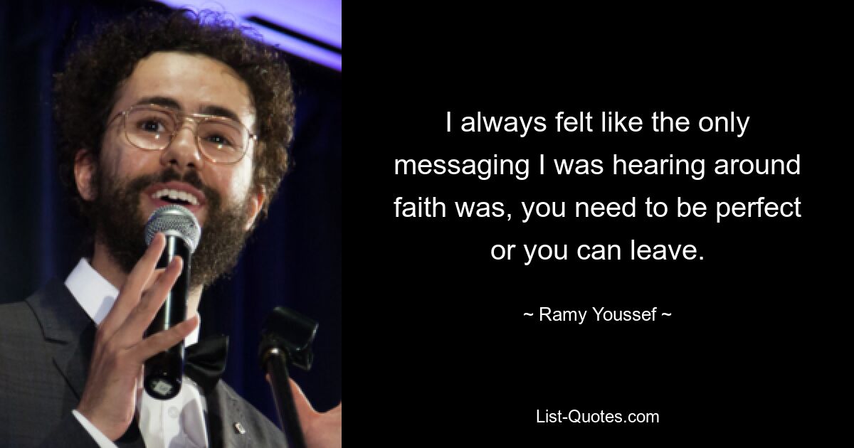 I always felt like the only messaging I was hearing around faith was, you need to be perfect or you can leave. — © Ramy Youssef