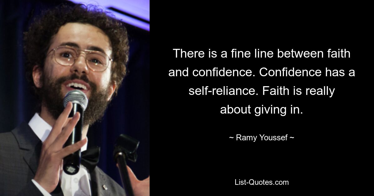 There is a fine line between faith and confidence. Confidence has a self-reliance. Faith is really about giving in. — © Ramy Youssef