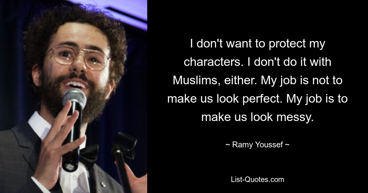 I don't want to protect my characters. I don't do it with Muslims, either. My job is not to make us look perfect. My job is to make us look messy. — © Ramy Youssef