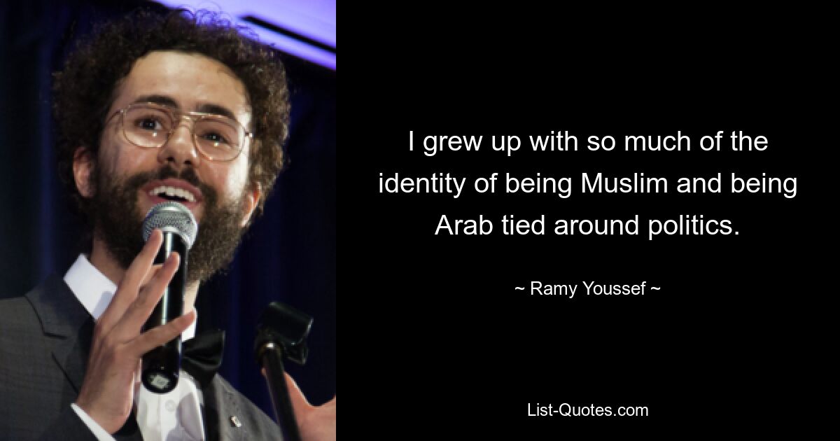 I grew up with so much of the identity of being Muslim and being Arab tied around politics. — © Ramy Youssef