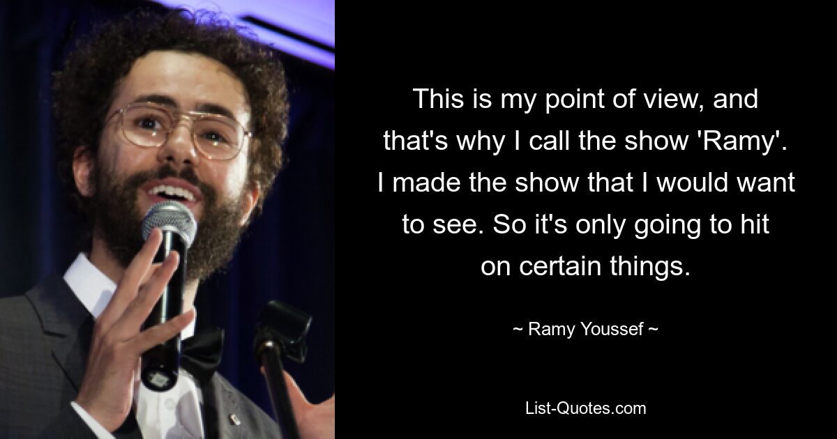 This is my point of view, and that's why I call the show 'Ramy'. I made the show that I would want to see. So it's only going to hit on certain things. — © Ramy Youssef