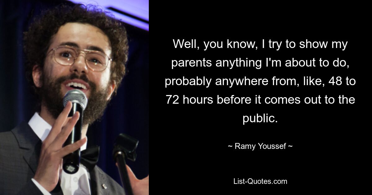 Well, you know, I try to show my parents anything I'm about to do, probably anywhere from, like, 48 to 72 hours before it comes out to the public. — © Ramy Youssef