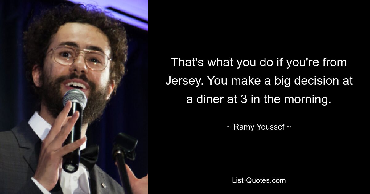 That's what you do if you're from Jersey. You make a big decision at a diner at 3 in the morning. — © Ramy Youssef