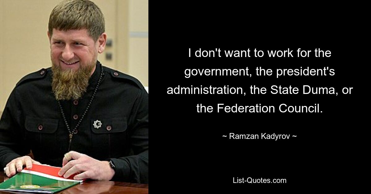 I don't want to work for the government, the president's administration, the State Duma, or the Federation Council. — © Ramzan Kadyrov