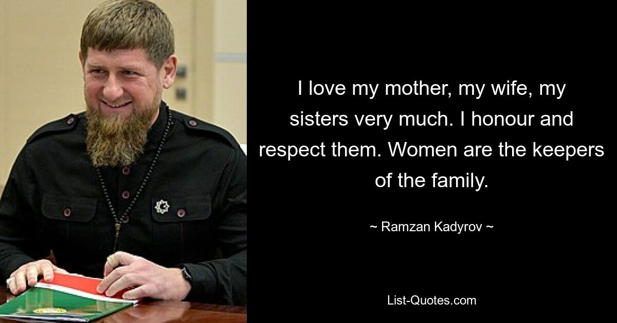 I love my mother, my wife, my sisters very much. I honour and respect them. Women are the keepers of the family. — © Ramzan Kadyrov