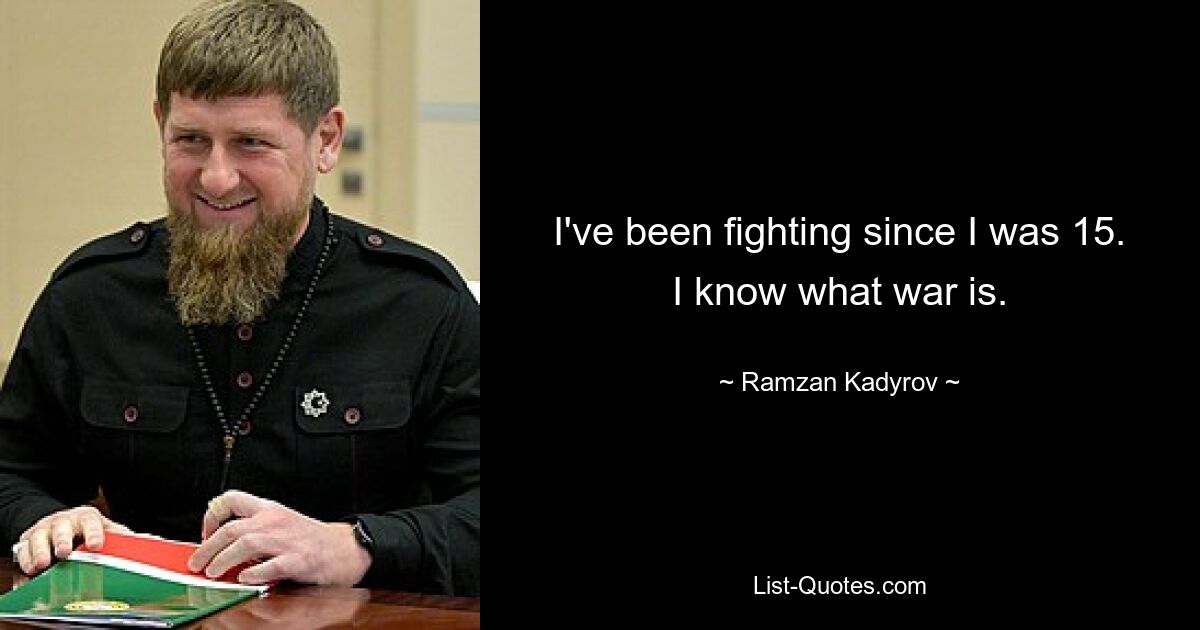 I've been fighting since I was 15. I know what war is. — © Ramzan Kadyrov