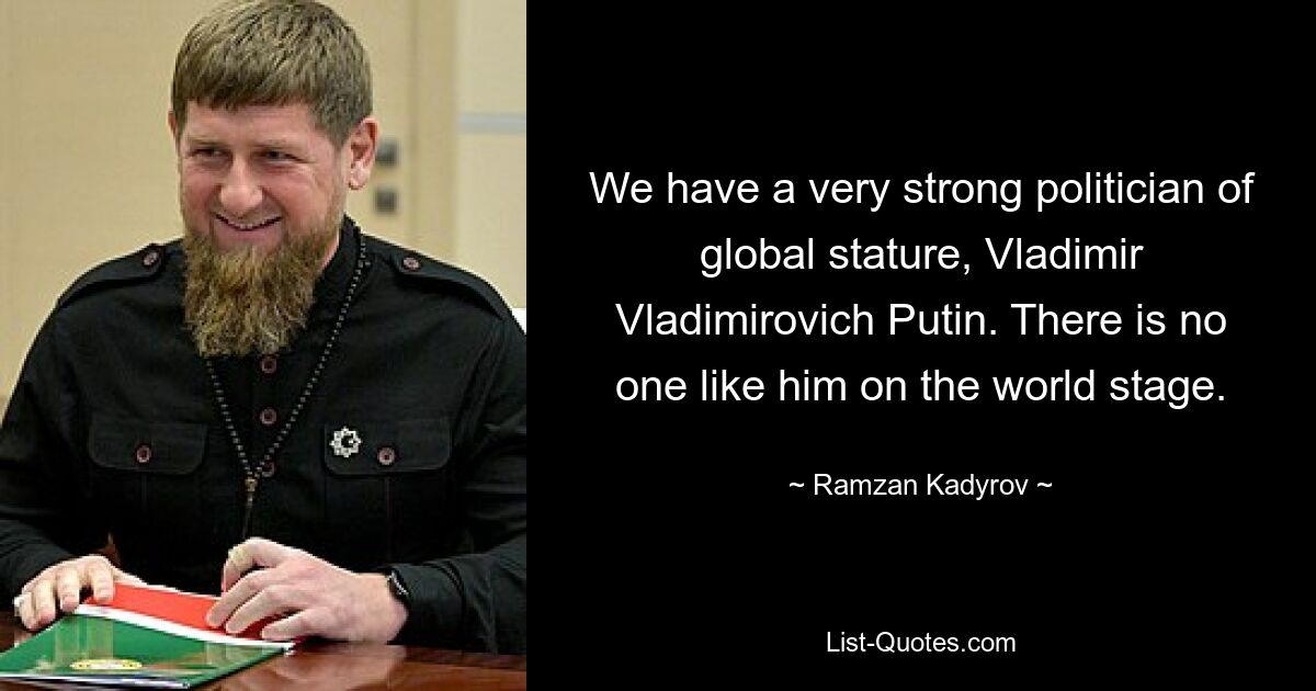 We have a very strong politician of global stature, Vladimir Vladimirovich Putin. There is no one like him on the world stage. — © Ramzan Kadyrov