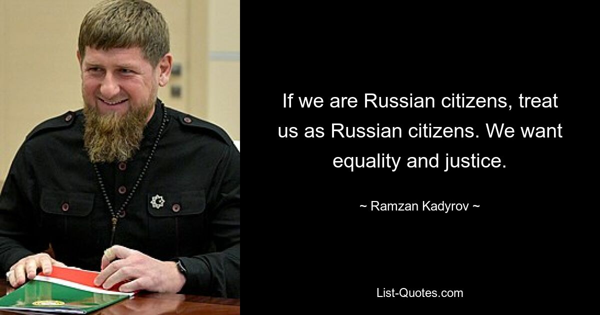 If we are Russian citizens, treat us as Russian citizens. We want equality and justice. — © Ramzan Kadyrov