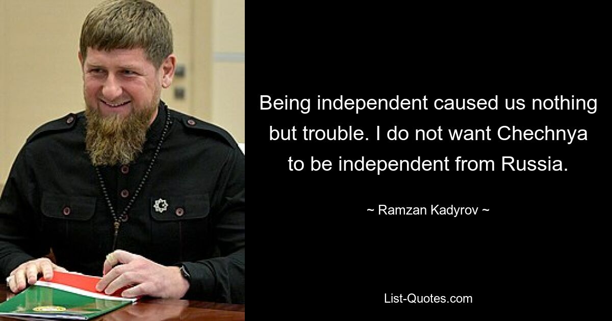 Being independent caused us nothing but trouble. I do not want Chechnya to be independent from Russia. — © Ramzan Kadyrov