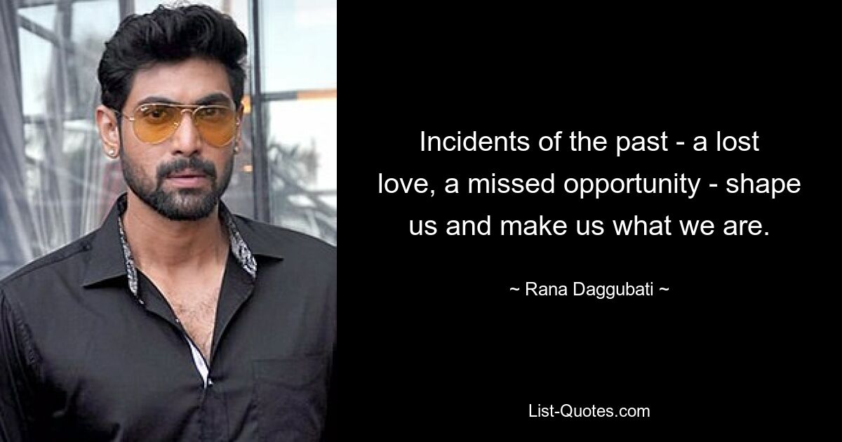 Incidents of the past - a lost love, a missed opportunity - shape us and make us what we are. — © Rana Daggubati