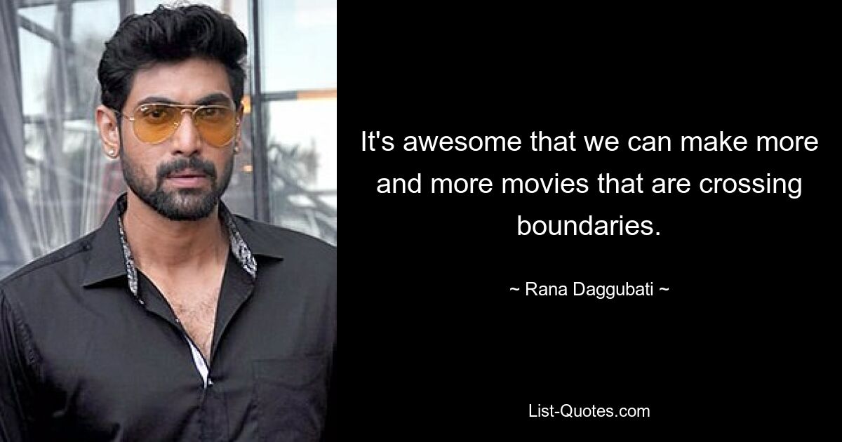 It's awesome that we can make more and more movies that are crossing boundaries. — © Rana Daggubati