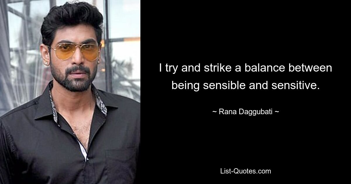 I try and strike a balance between being sensible and sensitive. — © Rana Daggubati