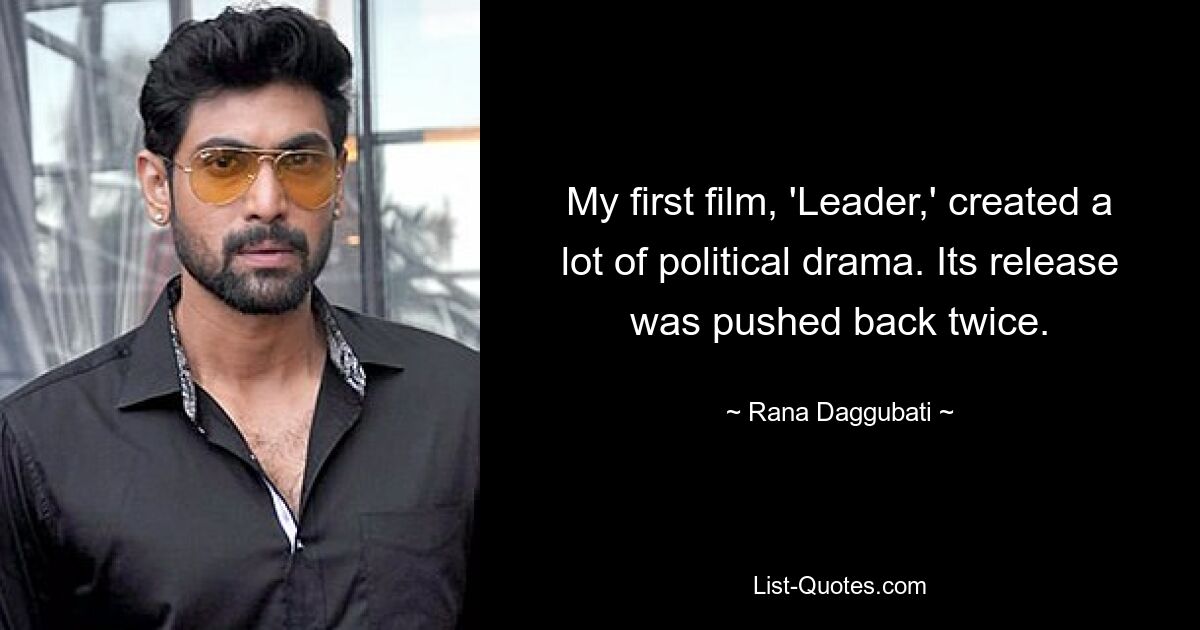 My first film, 'Leader,' created a lot of political drama. Its release was pushed back twice. — © Rana Daggubati