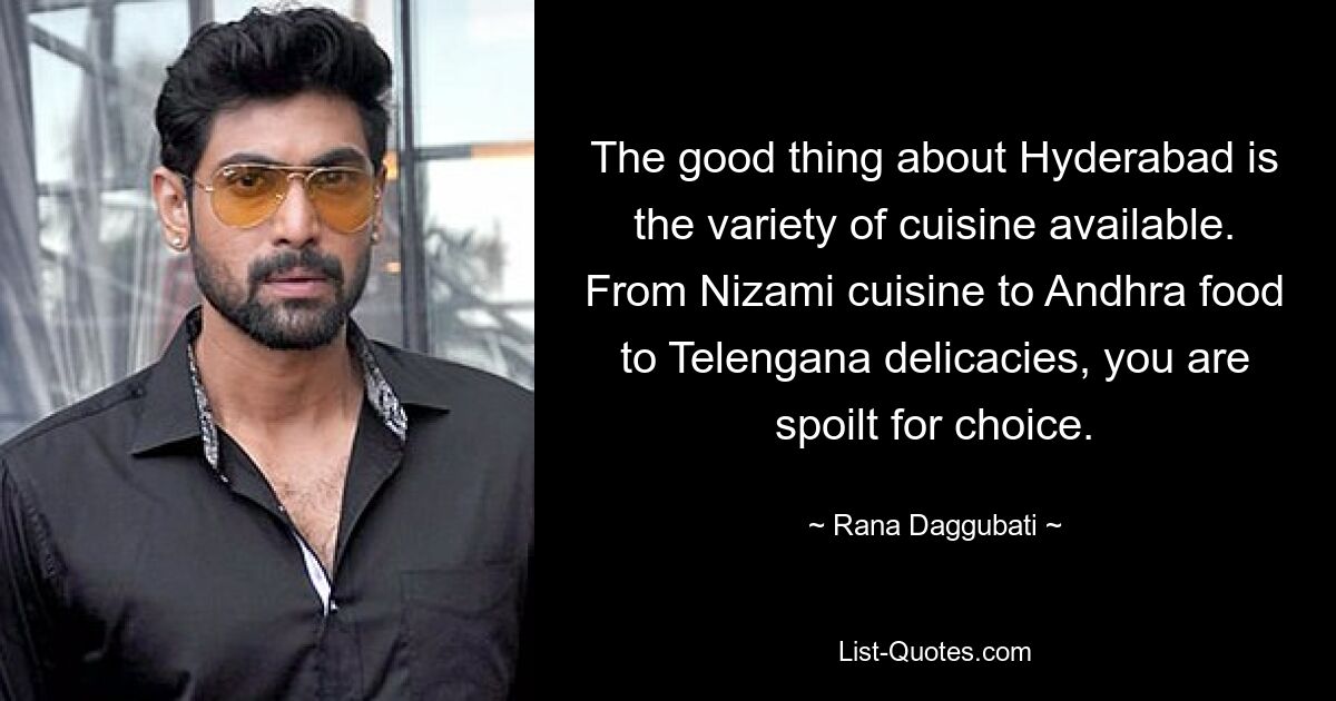 The good thing about Hyderabad is the variety of cuisine available. From Nizami cuisine to Andhra food to Telengana delicacies, you are spoilt for choice. — © Rana Daggubati